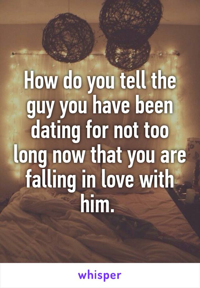 How do you tell the guy you have been dating for not too long now that you are falling in love with him. 