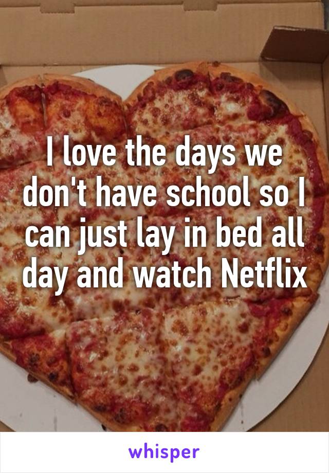 I love the days we don't have school so I can just lay in bed all day and watch Netflix 