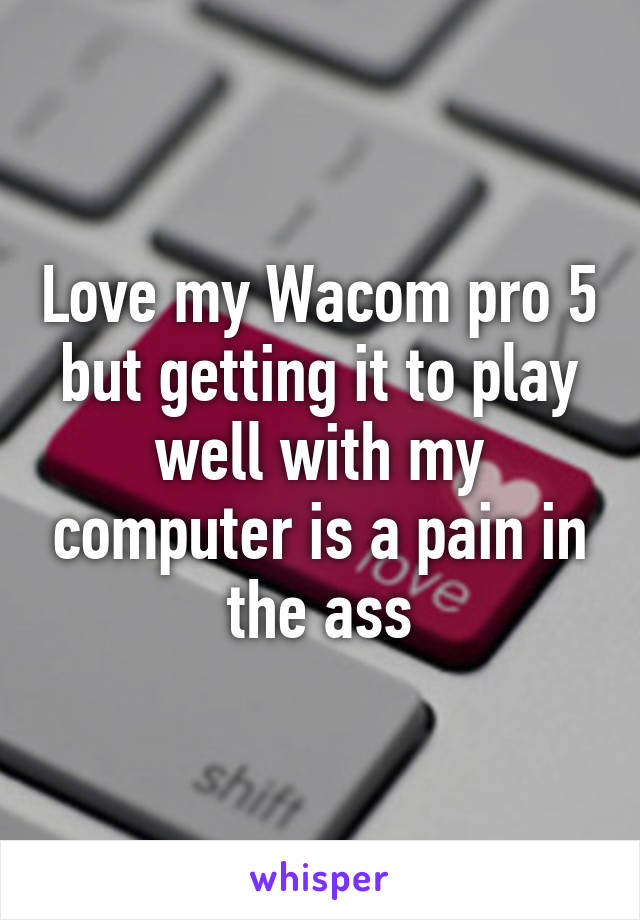 Love my Wacom pro 5 but getting it to play well with my computer is a pain in the ass