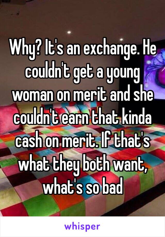 Why? It's an exchange. He couldn't get a young woman on merit and she couldn't earn that kinda cash on merit. If that's what they both want, what's so bad