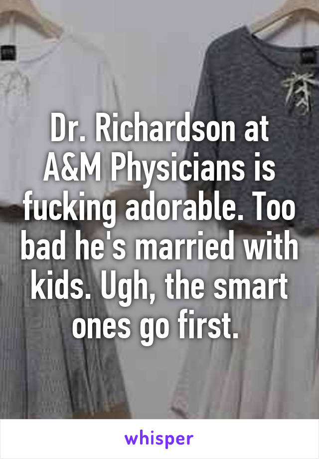 Dr. Richardson at A&M Physicians is fucking adorable. Too bad he's married with kids. Ugh, the smart ones go first. 