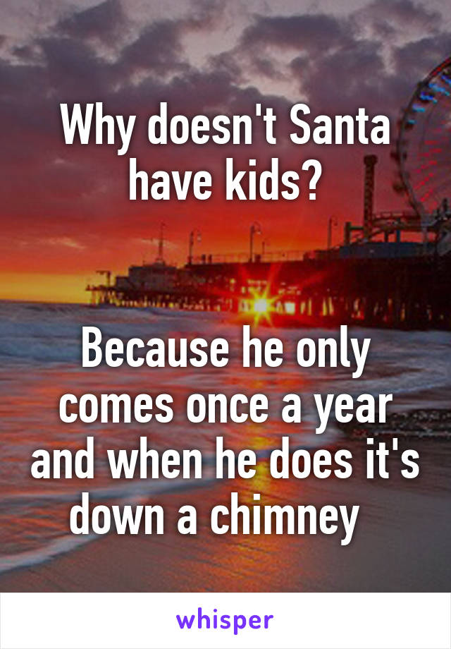 Why doesn't Santa have kids?


Because he only comes once a year and when he does it's down a chimney  