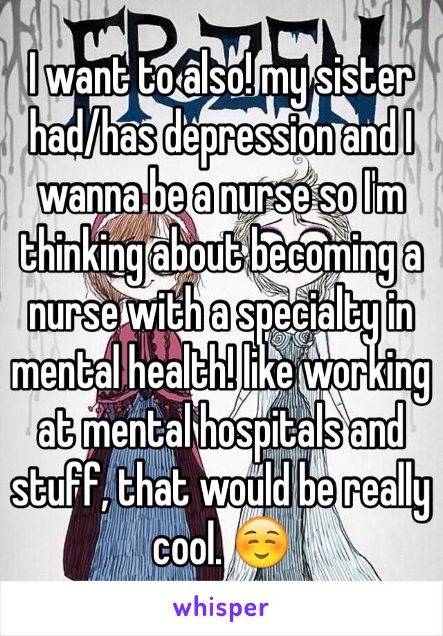 I want to also! my sister had/has depression and I wanna be a nurse so I'm thinking about becoming a nurse with a specialty in mental health! like working at mental hospitals and stuff, that would be really cool. ☺️