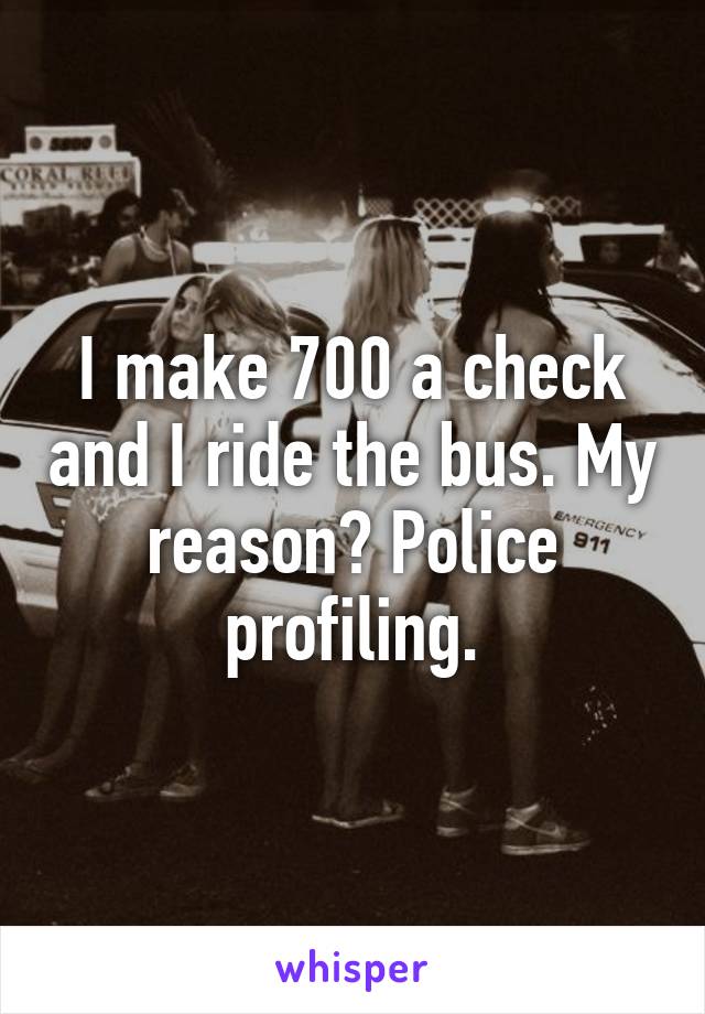 I make 700 a check and I ride the bus. My reason? Police profiling.