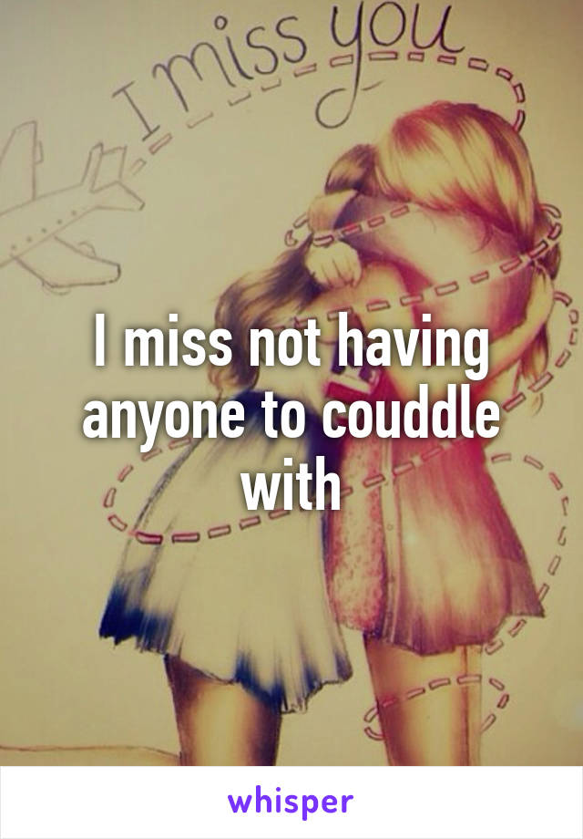 I miss not having anyone to couddle with