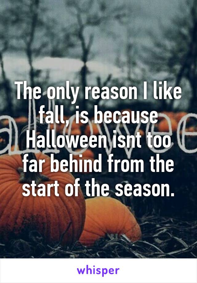 The only reason I like fall, is because Halloween isnt too far behind from the start of the season.