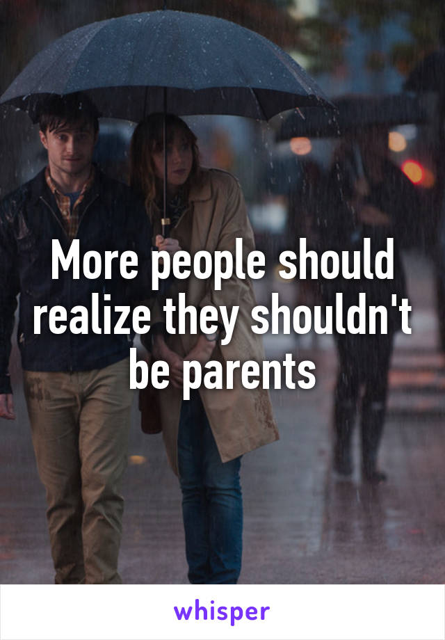 More people should realize they shouldn't be parents