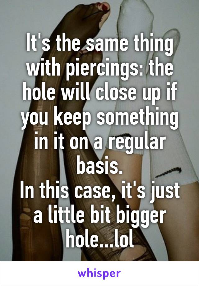 It's the same thing with piercings: the hole will close up if you keep something in it on a regular basis.
In this case, it's just a little bit bigger hole...lol