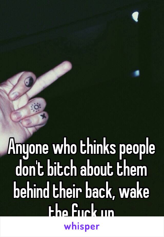 Anyone who thinks people don't bitch about them behind their back, wake the fuck up 