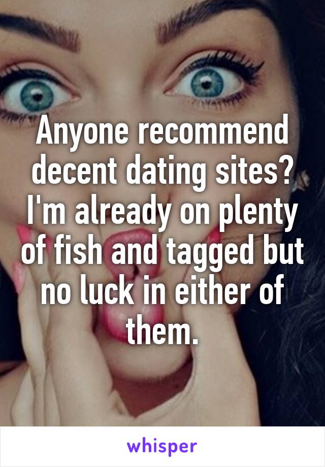 Anyone recommend decent dating sites? I'm already on plenty of fish and tagged but no luck in either of them.