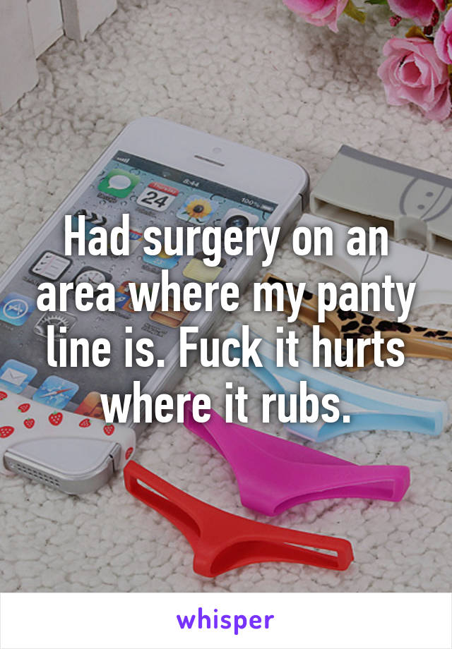 Had surgery on an area where my panty line is. Fuck it hurts where it rubs.