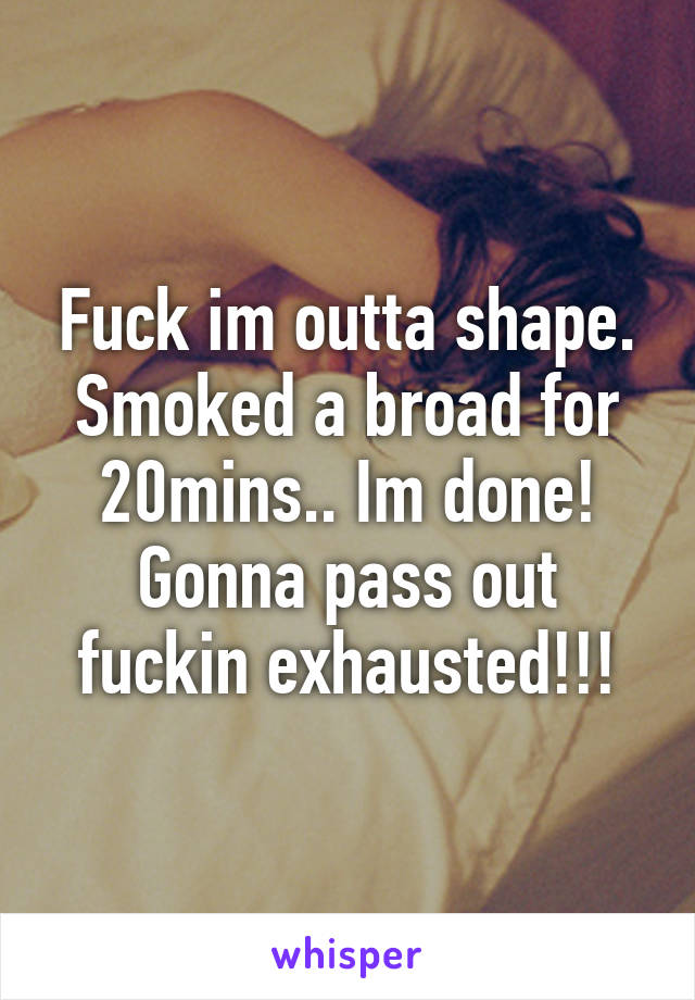 Fuck im outta shape.
Smoked a broad for 20mins.. Im done! Gonna pass out fuckin exhausted!!!