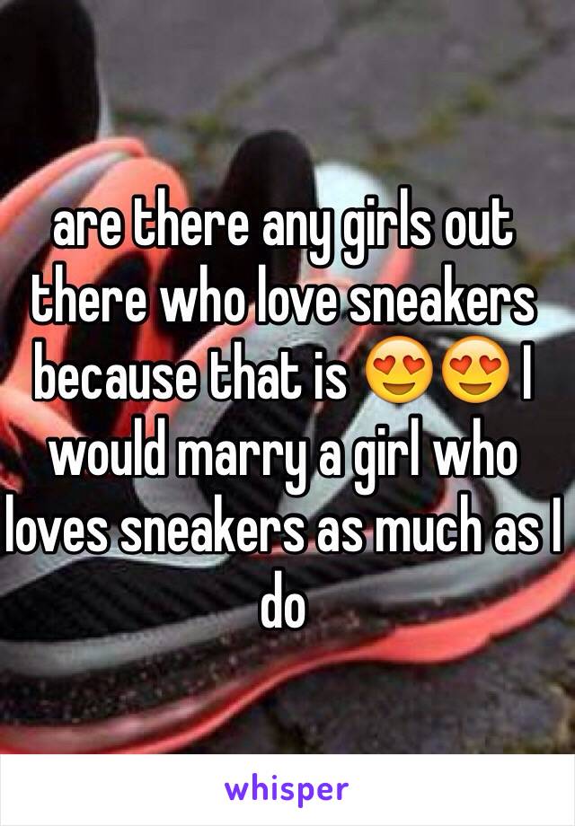 are there any girls out there who love sneakers because that is 😍😍 I would marry a girl who loves sneakers as much as I do 