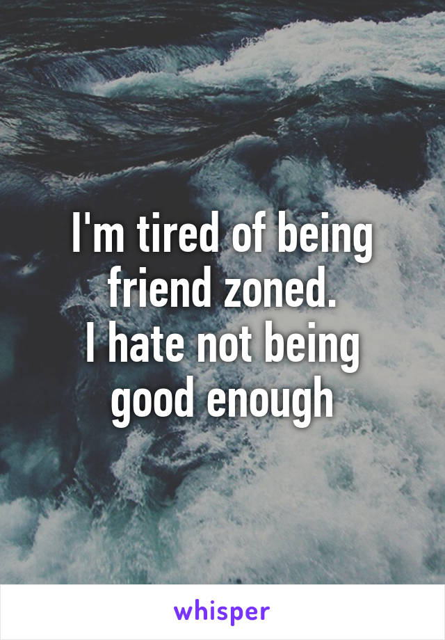 I'm tired of being friend zoned.
I hate not being good enough