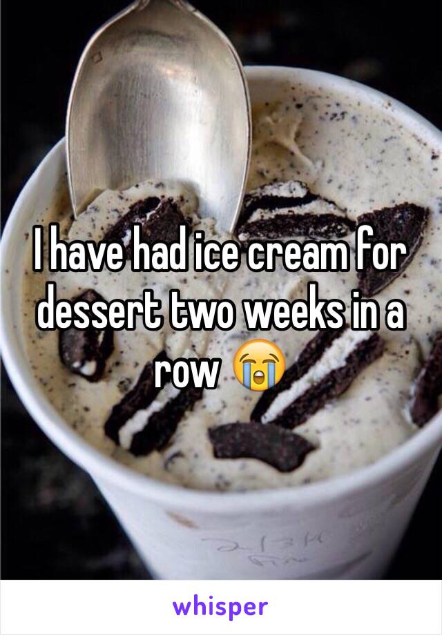 I have had ice cream for dessert two weeks in a row 😭