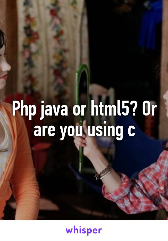 Php java or html5? Or are you using c