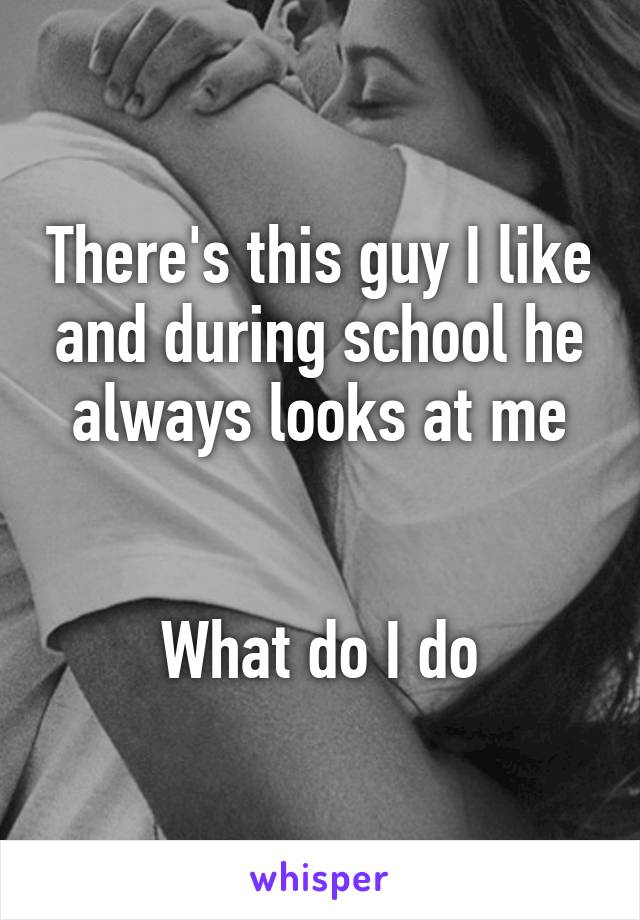 There's this guy I like and during school he always looks at me


What do I do