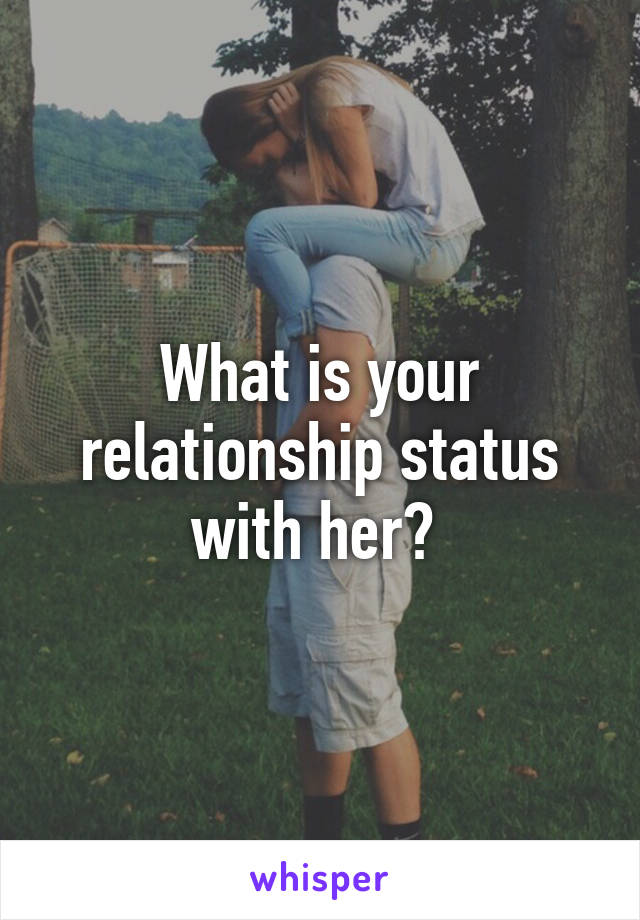 What is your relationship status with her? 