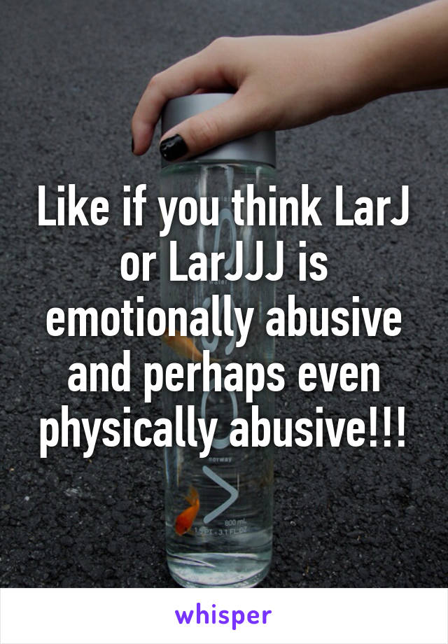 Like if you think LarJ or LarJJJ is emotionally abusive and perhaps even physically abusive!!!