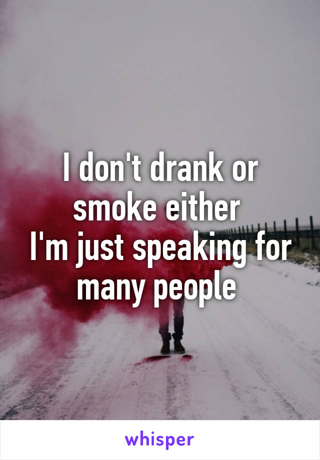 I don't drank or smoke either 
I'm just speaking for many people 