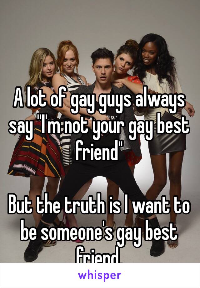 A lot of gay guys always say "I'm not your gay best friend"

But the truth is I want to be someone's gay best friend.