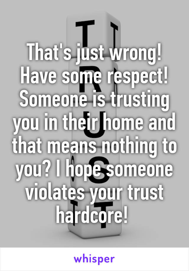 That's just wrong! Have some respect! Someone is trusting you in their home and that means nothing to you? I hope someone violates your trust hardcore! 