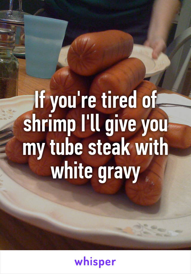 If you're tired of shrimp I'll give you my tube steak with white gravy