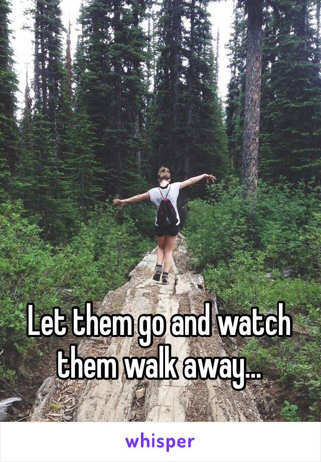 Let them go and watch them walk away...
