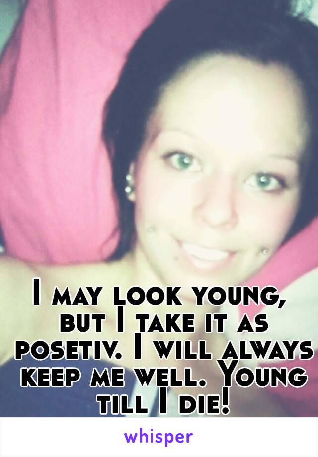 I may look young, but I take it as posetiv. I will always keep me well. Young till I die!