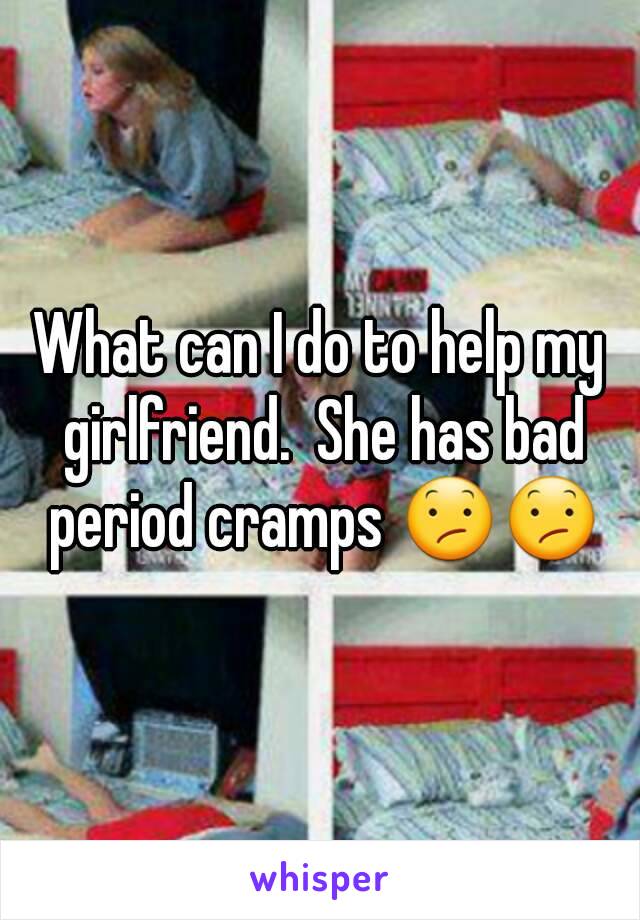 What can I do to help my girlfriend.  She has bad period cramps 😕😕