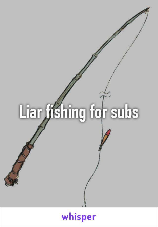 Liar fishing for subs