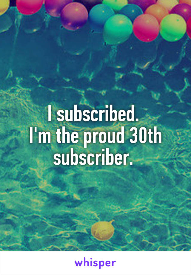 I subscribed. 
I'm the proud 30th subscriber. 