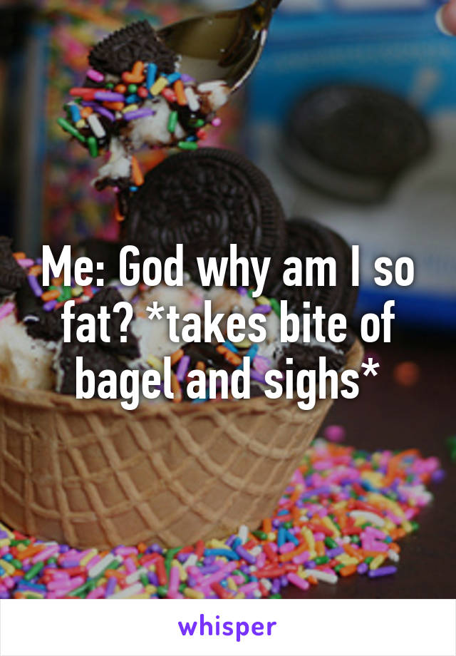 Me: God why am I so fat? *takes bite of bagel and sighs*