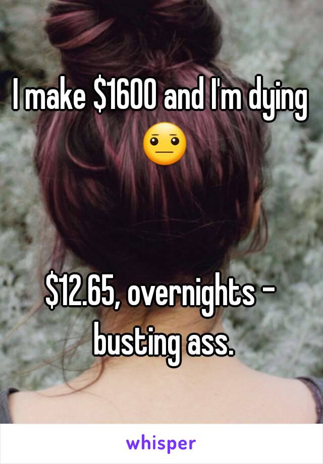 I make $1600 and I'm dying 😐 

$12.65, overnights - busting ass.