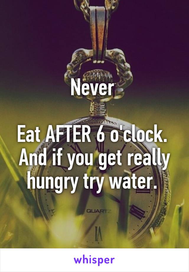 Never 

Eat AFTER 6 o'clock. 
And if you get really hungry try water. 