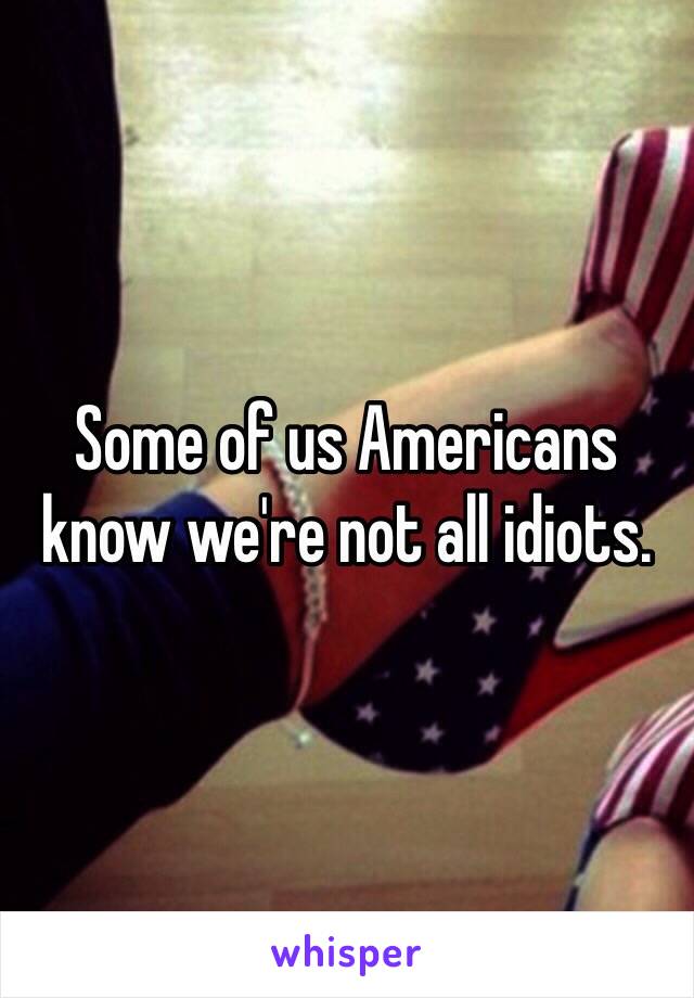 Some of us Americans know we're not all idiots.