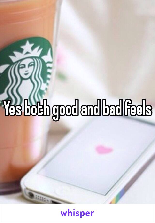 Yes both good and bad feels 