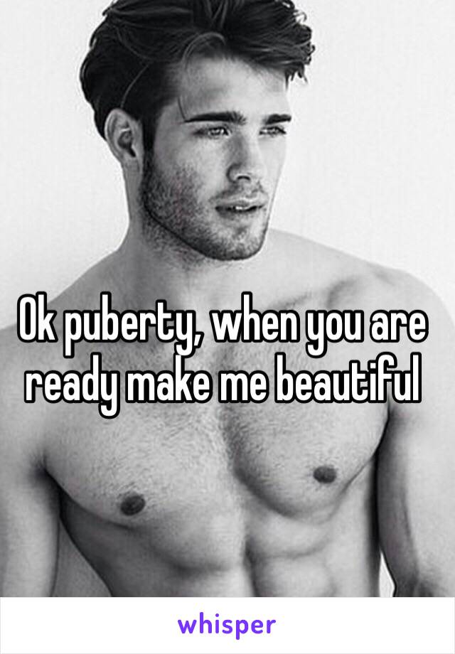 Ok puberty, when you are ready make me beautiful 