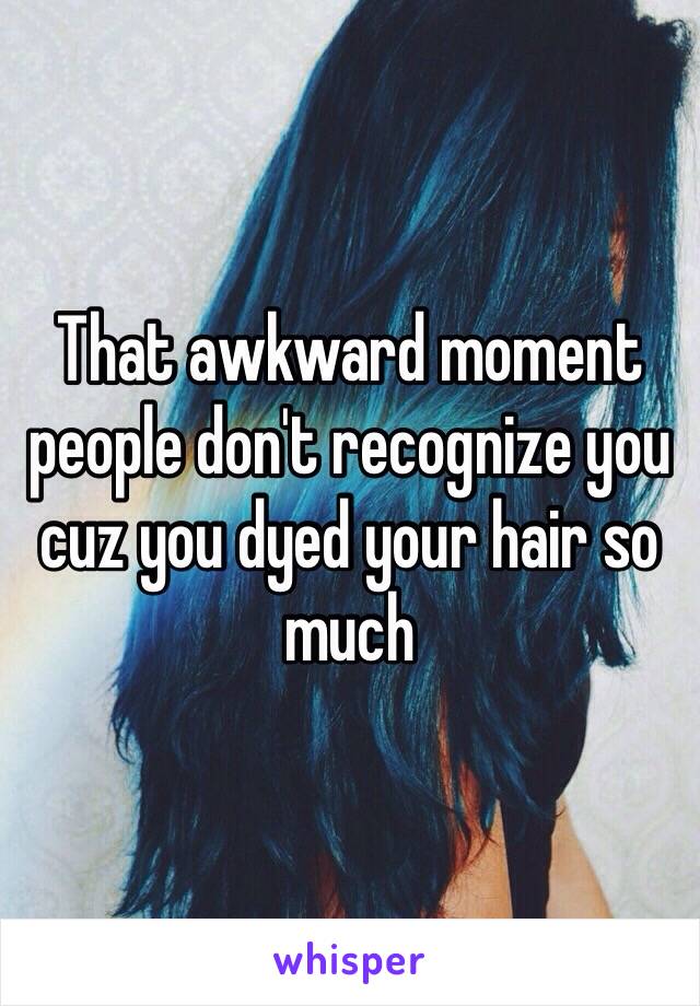 That awkward moment people don't recognize you cuz you dyed your hair so much