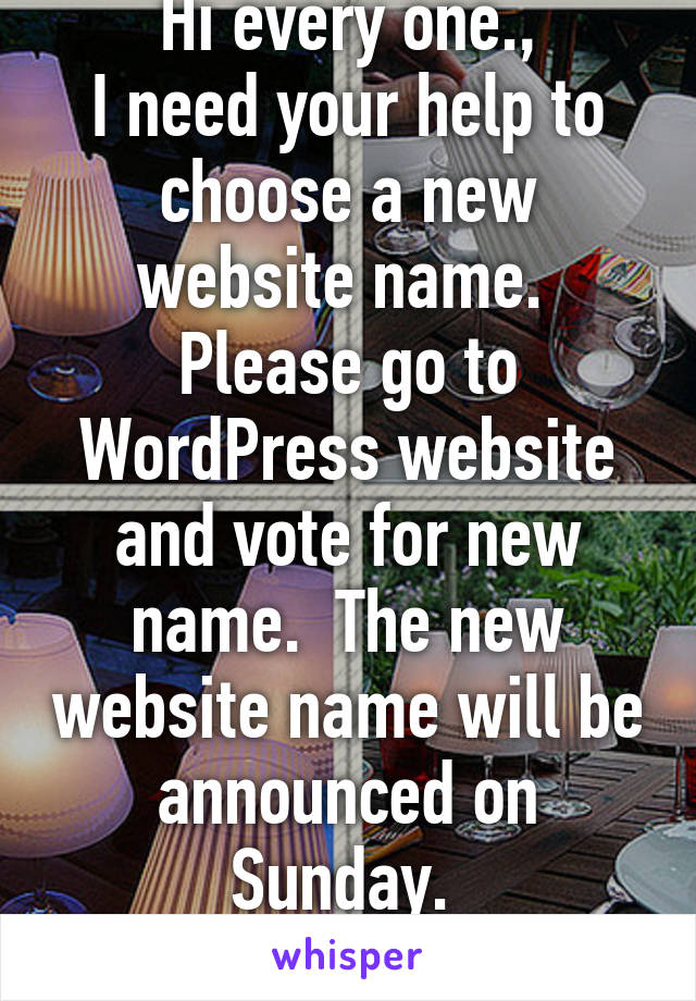 Hi every one.,
I need your help to choose a new website name.  Please go to WordPress website and vote for new name.  The new website name will be announced on Sunday. 
