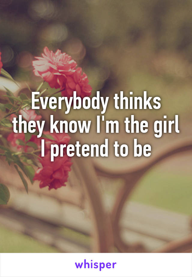 Everybody thinks they know I'm the girl I pretend to be
