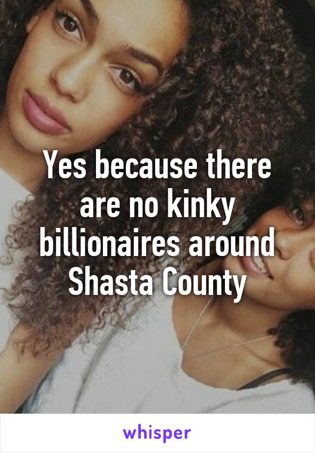 Yes because there are no kinky billionaires around Shasta County