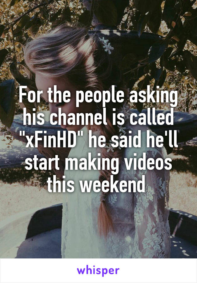 For the people asking his channel is called "xFinHD" he said he'll start making videos this weekend 