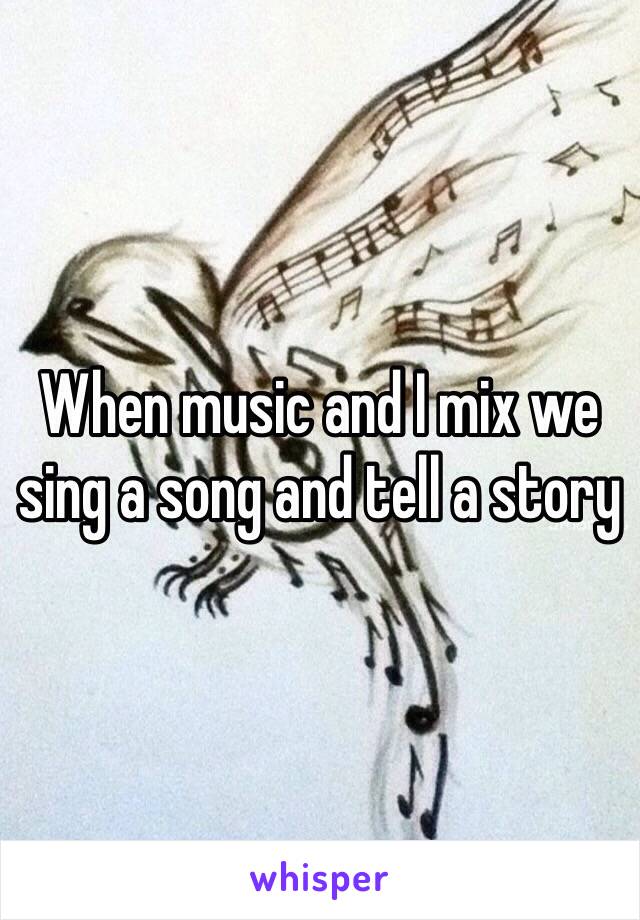 When music and I mix we sing a song and tell a story 