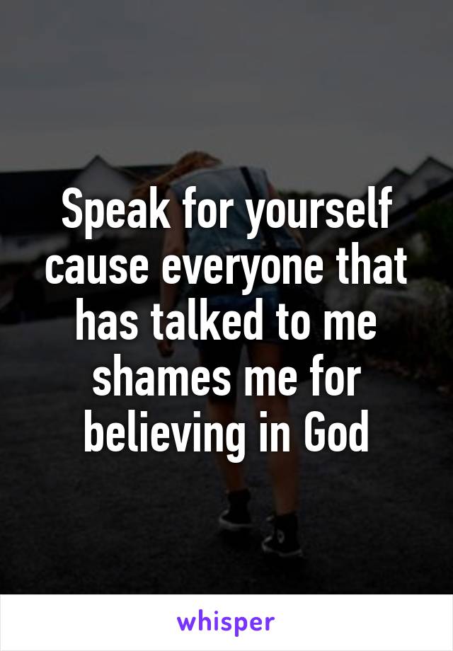 Speak for yourself cause everyone that has talked to me shames me for believing in God