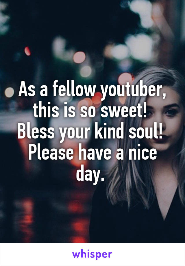 As a fellow youtuber, this is so sweet! 
Bless your kind soul! 
Please have a nice day. 