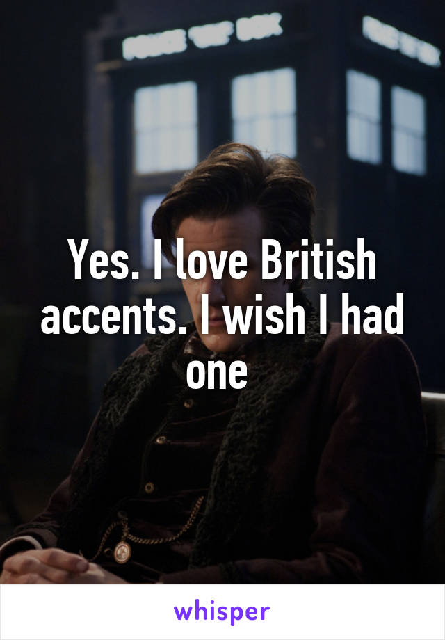 Yes. I love British accents. I wish I had one 