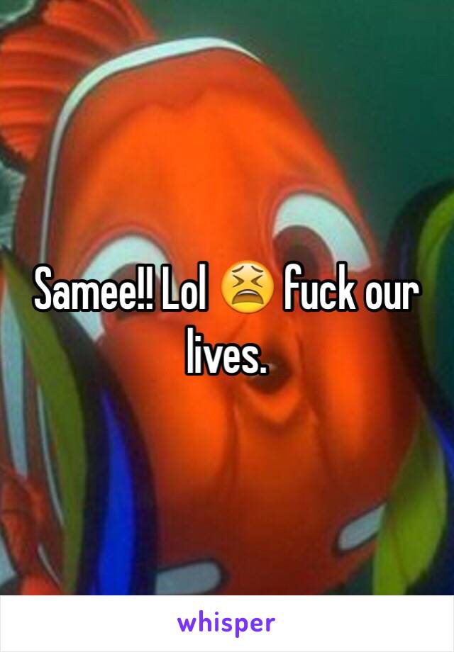 Samee!! Lol 😫 fuck our lives. 