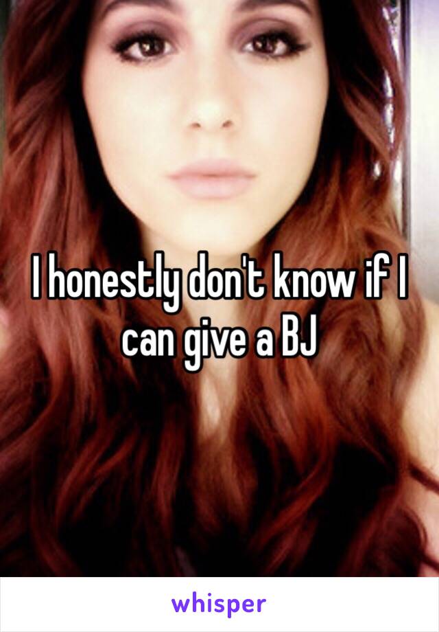 I honestly don't know if I can give a BJ