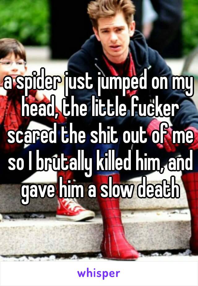 a spider just jumped on my head, the little fucker scared the shit out of me so I brutally killed him, and gave him a slow death